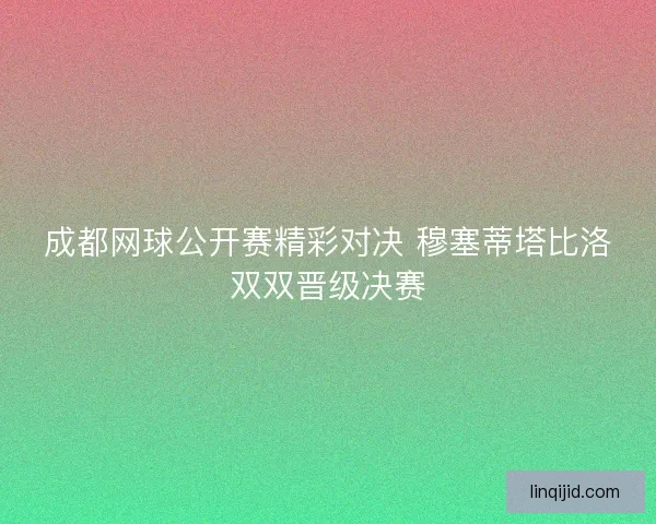 成都网球公开赛精彩对决 穆塞蒂塔比洛双双晋级决赛
