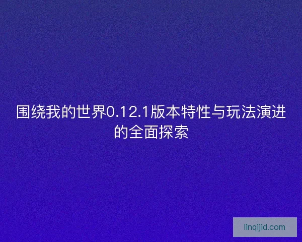 围绕我的世界0.12.1版本特性与玩法演进的全面探索