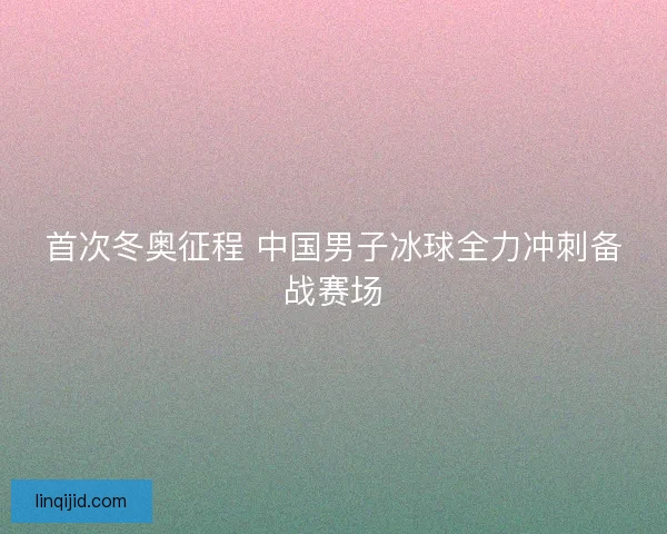 首次冬奥征程 中国男子冰球全力冲刺备战赛场